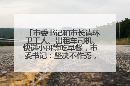 市委书记和市长请环卫工人、出租车司机、快递小哥等吃早餐，市委书记：坚决不作秀，不搞提前彩排