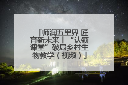 师润五里界 匠育新未来丨“认领课堂”破局乡村生物教学（视频）