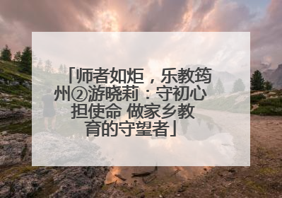 师者如炬，乐教筠州②游晓莉：守初心 担使命 做家乡教育的守望者