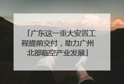 广东这一重大安置工程提前交付，助力广州北部临空产业发展
