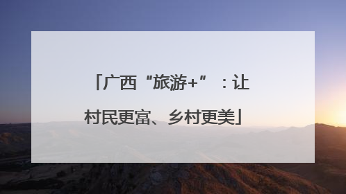 广西“旅游+”：让村民更富、乡村更美
