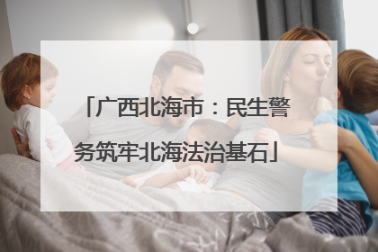 广西北海市：民生警务筑牢北海法治基石