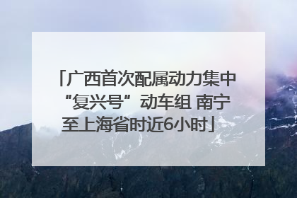 广西首次配属动力集中“复兴号”动车组 南宁至上海省时近6小时