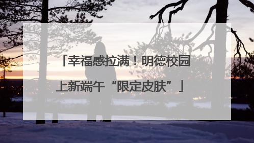 幸福感拉满！明德校园上新端午“限定皮肤”