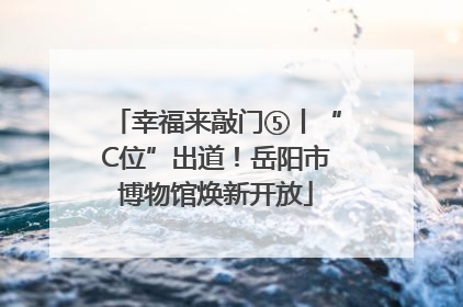 幸福来敲门⑤丨“C位”出道！岳阳市博物馆焕新开放
