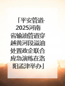 平安管道·2025河南省输油管道穿越黄河段溢油处置政企联合应急演练在洛阳孟津举办