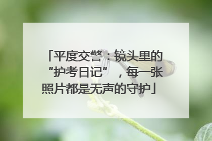 平度交警：镜头里的“护考日记”，每一张照片都是无声的守护