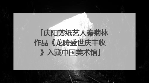 庆阳剪纸艺人秦菊林作品《龙腾盛世庆丰收》入藏中国美术馆