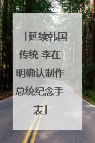 延续韩国传统 李在明确认制作总统纪念手表