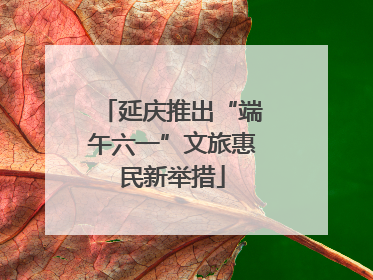 延庆推出“端午六一”文旅惠民新举措