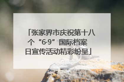 张家界市庆祝第十八个“6·9”国际档案日宣传活动精彩纷呈