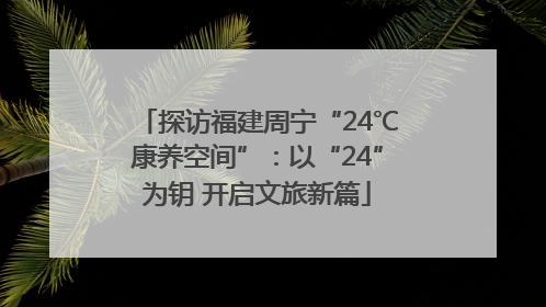 探访福建周宁“24℃康养空间”：以“24”为钥 开启文旅新篇