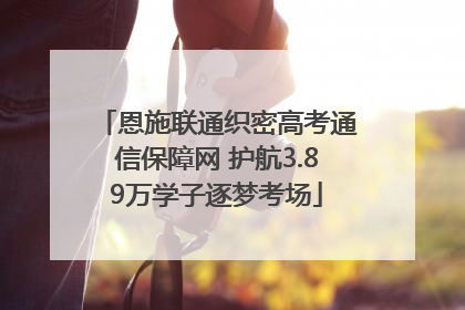 恩施联通织密高考通信保障网 护航3.89万学子逐梦考场