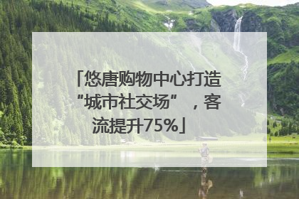 悠唐购物中心打造“城市社交场”，客流提升75%