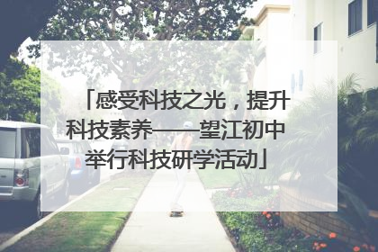 感受科技之光，提升科技素养——望江初中举行科技研学活动