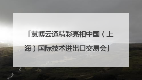 慧博云通精彩亮相中国（上海）国际技术进出口交易会
