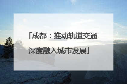 成都：推动轨道交通深度融入城市发展