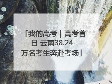 我的高考|高考首日 云南38.24万名考生奔赴考场