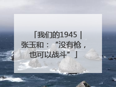 我们的1945｜张玉和：“没有枪，也可以战斗”
