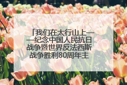 我们在太行山上——纪念中国人民抗日战争暨世界反法西斯战争胜利80周年主题征文活动