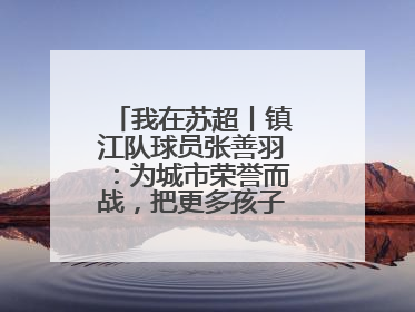 我在苏超丨镇江队球员张善羽：为城市荣誉而战，把更多孩子带到绿茵场