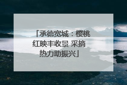 承德宽城：樱桃红映丰收景 采摘热力助振兴