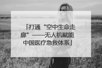 打通“空中生命走廊”——无人机赋能中国医疗急救体系