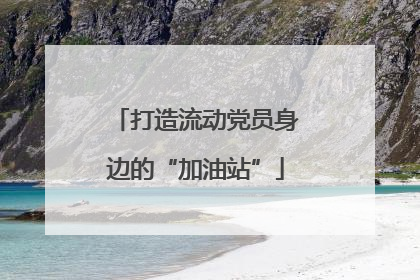 打造流动党员身边的“加油站”