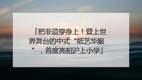 把非遗穿身上！登上世界舞台的中式“纸艺华服”，首度亮相沪上小学