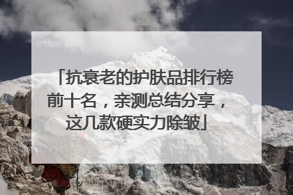 抗衰老的护肤品排行榜前十名，亲测总结分享，这几款硬实力除皱