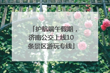 护航端午假期，济南公交上线10条景区游玩专线