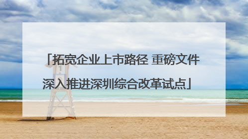 拓宽企业上市路径 重磅文件深入推进深圳综合改革试点