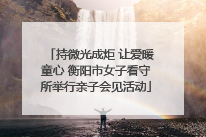 持微光成炬 让爱暖童心 衡阳市女子看守所举行亲子会见活动