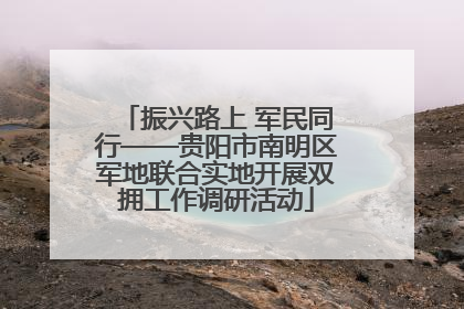 振兴路上 军民同行——贵阳市南明区军地联合实地开展双拥工作调研活动