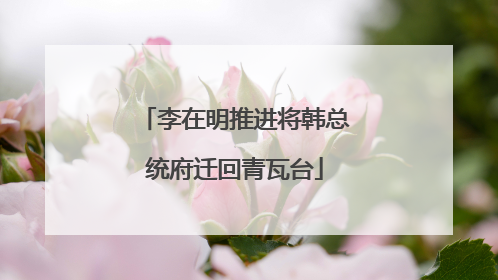 李在明推进将韩总统府迁回青瓦台