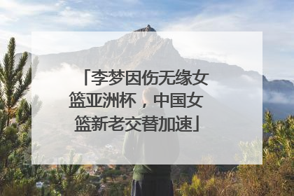 李梦因伤无缘女篮亚洲杯，中国女篮新老交替加速