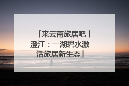 来云南旅居吧丨澄江：一湖碧水激活旅居新生态