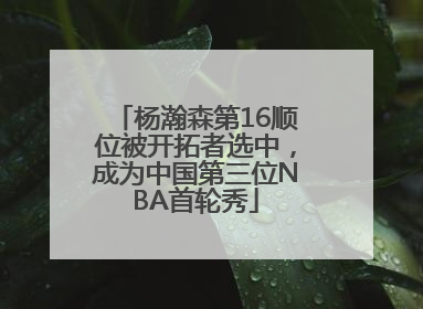 杨瀚森第16顺位被开拓者选中，成为中国第三位NBA首轮秀
