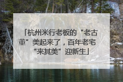 杭州米行老板的“老古董”美起来了，百年老宅“来其美”迎新生