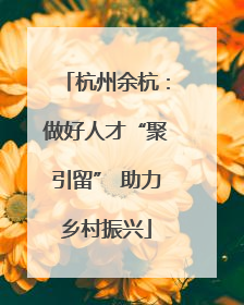 杭州余杭：做好人才“聚引留” 助力乡村振兴