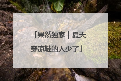 果然独家｜夏天穿凉鞋的人少了