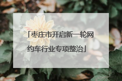 枣庄市开启新一轮网约车行业专项整治