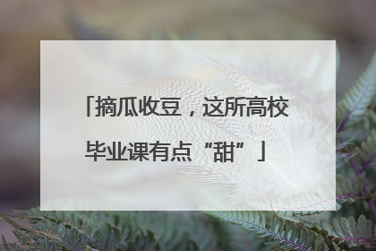 摘瓜收豆，这所高校毕业课有点“甜”