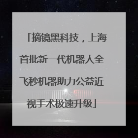 摘镜黑科技，上海首批新一代机器人全飞秒机器助力公益近视手术极速升级