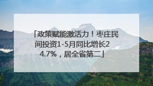 政策赋能激活力！枣庄民间投资1-5月同比增长24.7%，居全省第二