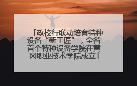 政校行联动培育特种设备“新工匠”，全省首个特种设备学院在黄冈职业技术学院成立