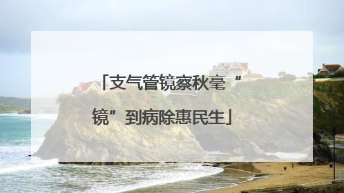 支气管镜察秋毫“镜”到病除惠民生