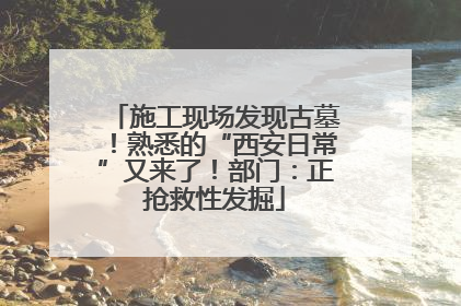 施工现场发现古墓！熟悉的“西安日常”又来了！部门：正抢救性发掘