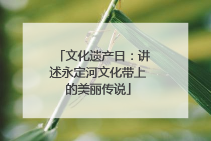 文化遗产日：讲述永定河文化带上的美丽传说