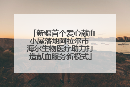 新疆首个爱心献血小屋落地阿拉尔市 海尔生物医疗助力打造献血服务新模式
